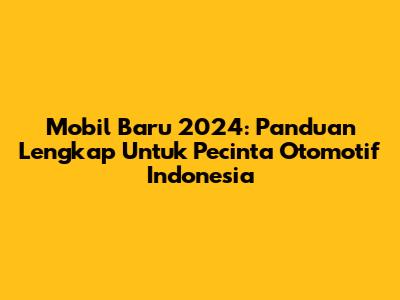Mobil Baru 2024: Panduan Lengkap Untuk Pecinta Otomotif Indonesia
