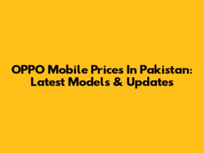 OPPO Mobile Prices In Pakistan: Latest Models & Updates