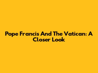 Pope Francis And The Vatican: A Closer Look